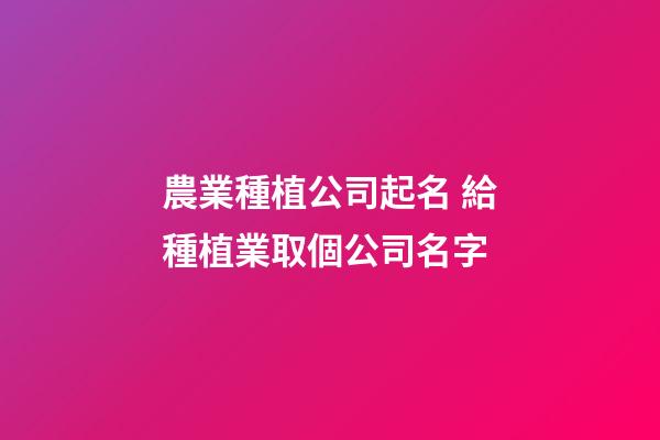 農業種植公司起名 給種植業取個公司名字-第1張-公司起名-玄機派